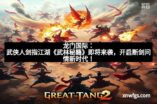 龙门国际:武侠人剑指江湖《武林秘籍》即将来袭,开启断剑问情新时代!