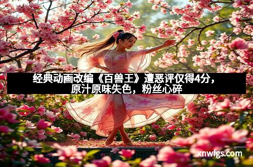 经典动画改编《百兽王》遭恶评仅得4分,原汁原味失色,粉丝心碎