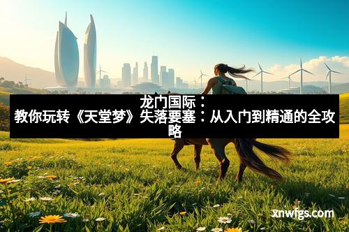 龙门国际:教你玩转《天堂梦》失落要塞:从入门到精通的全攻略